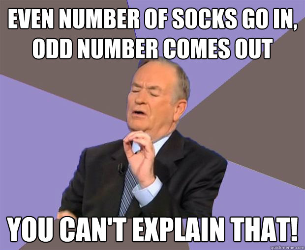 Even number of socks go in, Odd number comes out You can't explain that!  Bill O Reilly