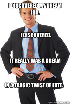 I discovered my dream job. In a tragic twist of fate. it really was a dream I discovered. - I discovered my dream job. In a tragic twist of fate. it really was a dream I discovered.  Unsuccessful white guy