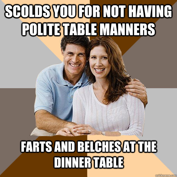 Scolds you for not having polite table manners Farts and belches at the dinner table   Scumbag Parents