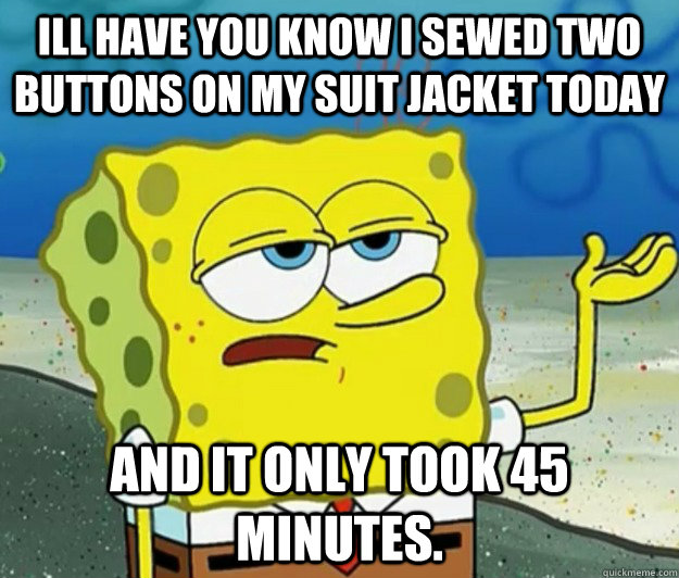 Ill have you know I sewed two buttons on my suit jacket today and it only took 45 minutes. - Ill have you know I sewed two buttons on my suit jacket today and it only took 45 minutes.  Tough Spongebob