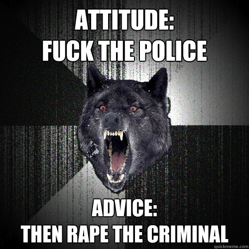 Attitude:
fuck the police Advice:
then rape the criminal  Insanity Wolf