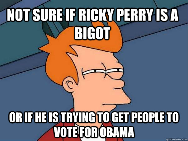 Not sure if Ricky Perry is a bigot Or if he is trying to get people to vote for Obama  Futurama Fry