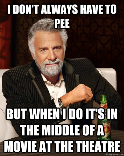 I don't always have to pee but when I do it's in the middle of a movie at the theatre - I don't always have to pee but when I do it's in the middle of a movie at the theatre  The Most Interesting Man In The World