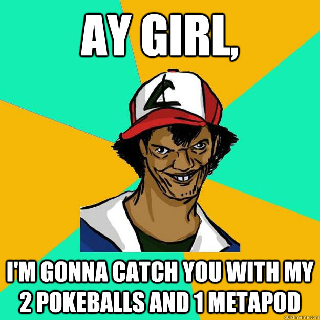 Ay girl, I'm gonna catch you with my 2 pokeballs and 1 metapod  Ash Pedreiro