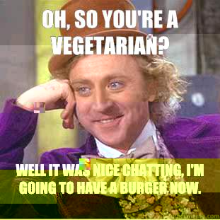 Oh, so you're a vegetarian? Well it was nice chatting, I'm going to have a burger now. 
 - Oh, so you're a vegetarian? Well it was nice chatting, I'm going to have a burger now. 
  Condescending Wonka