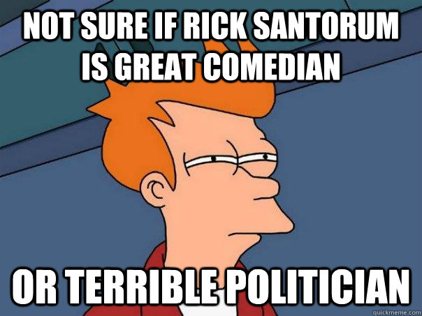 Not sure if Rick Santorum is great comedian Or terrible politician  Futurama Fry