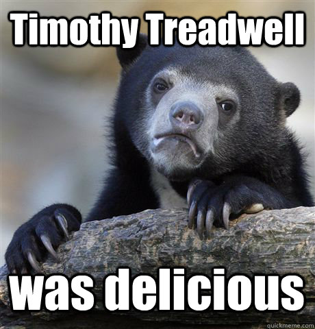 Timothy Treadwell was delicious  Confession Bear