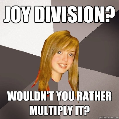 joy division? wouldn't you rather multiply it?  Musically Oblivious 8th Grader