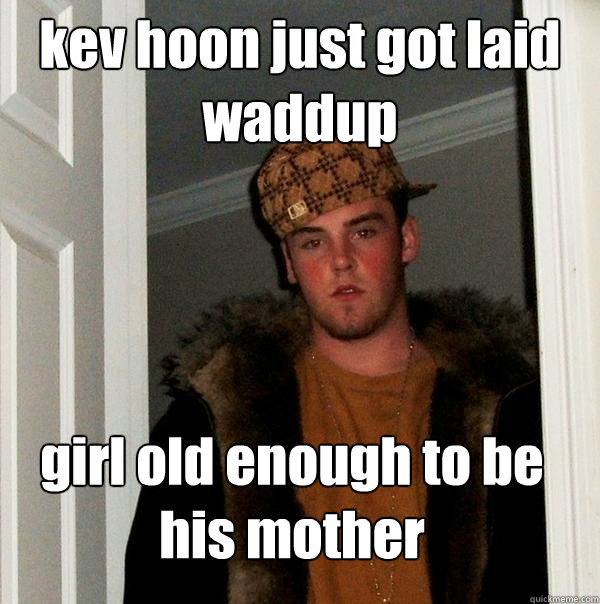 kev hoon just got laid waddup girl old enough to be his mother - kev hoon just got laid waddup girl old enough to be his mother  Scumbag Steve