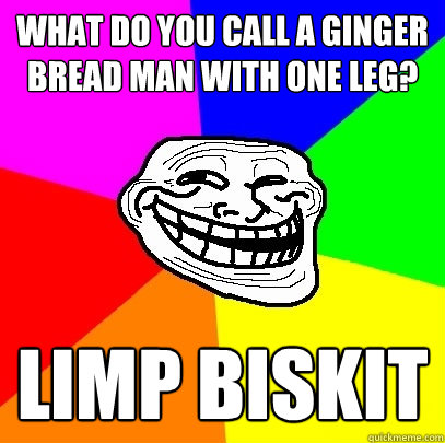 What do you call a ginger bread man with one leg? Limp Biskit  Troll Face