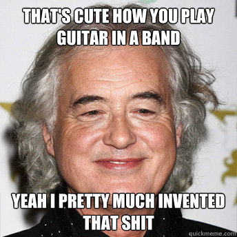 That's cute how you play guitar in a band Yeah I pretty much invented that shit - That's cute how you play guitar in a band Yeah I pretty much invented that shit  Jimmy Page