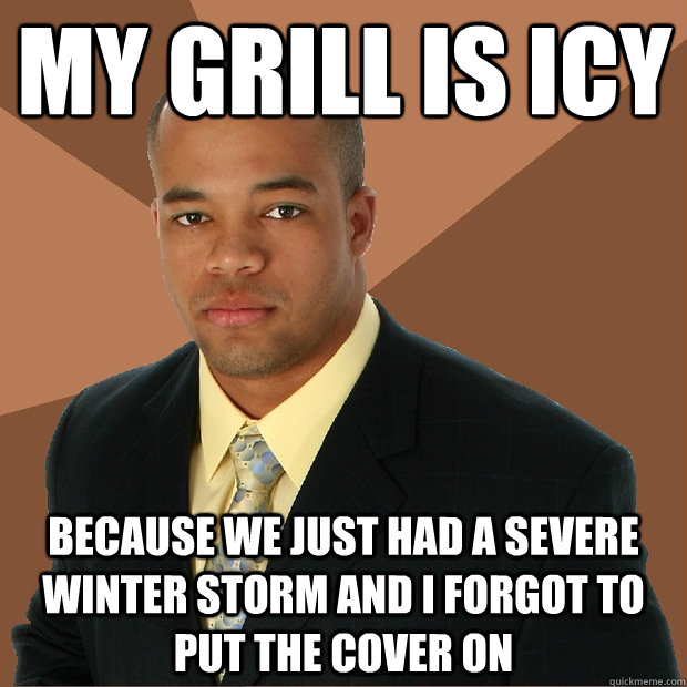 My grill is icy  because we just had a severe winter storm and i forgot to put the cover on  Successful Black Man