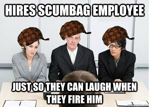 hires scumbag employee just so they can laugh when they fire him  Scumbag Employer