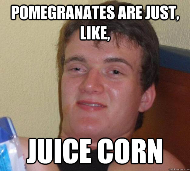 Pomegranates are just, like, juice corn - Pomegranates are just, like, juice corn  10 Guy