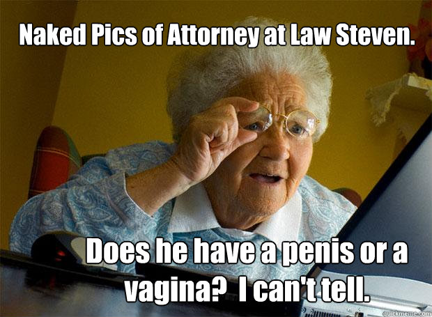 Naked Pics of Attorney at Law Steven. Does he have a penis or a vagina?  I can't tell.  Grandma finds the Internet