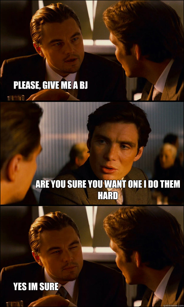 Please, give me a bj are you sure you want one i do them hard yes im sure - Please, give me a bj are you sure you want one i do them hard yes im sure  Inception