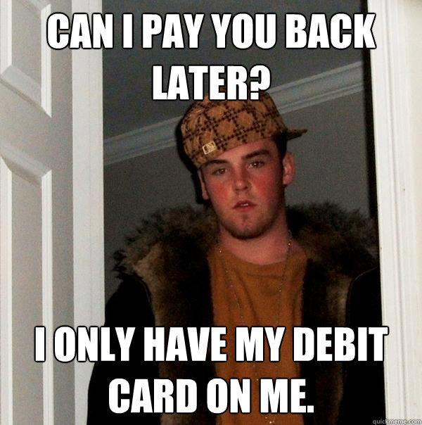 Can I Pay You Back Later? I Only Have My Debit Card On Me.  Scumbag Steve