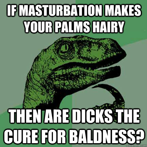 If masturbation makes your palms hairy then are dicks the cure for baldness?  Philosoraptor