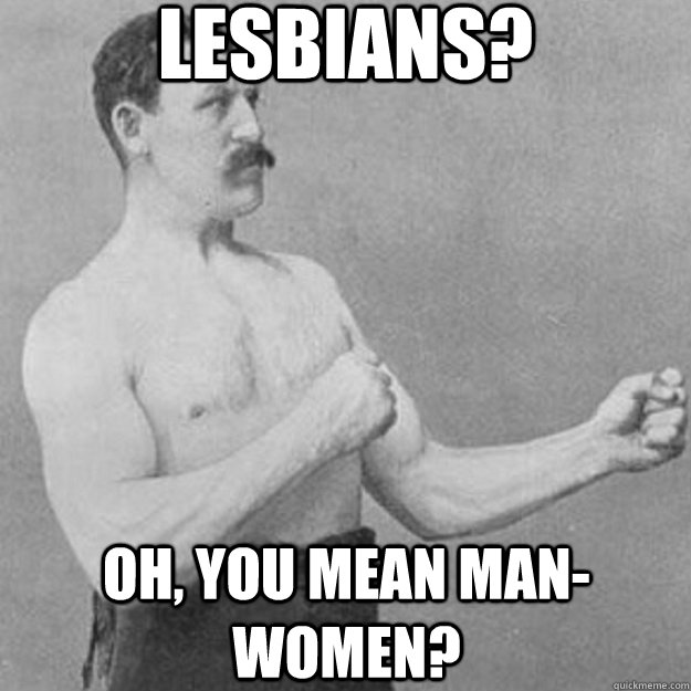 lesbians? oh, you mean man-women?  overly manly man