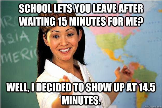 School lets you leave after waiting 15 minutes for me? Well, i decided to show up at 14.5 minutes. - School lets you leave after waiting 15 minutes for me? Well, i decided to show up at 14.5 minutes.  Scumbag Teacher