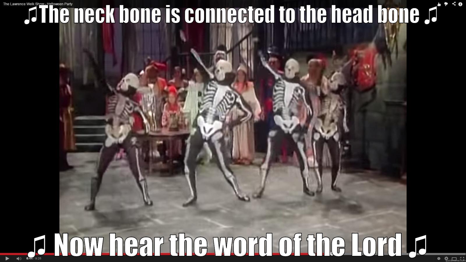 the neck bone - ♫THE NECK BONE IS CONNECTED TO THE HEAD BONE ♫ ♫ NOW HEAR THE WORD OF THE LORD ♫  Misc