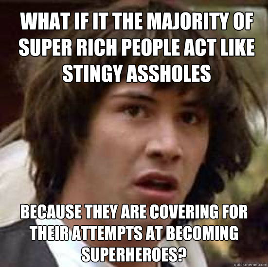 What if it the majority of super rich people act like stingy assholes because they are covering for their attempts at becoming superheroes?  conspiracy keanu