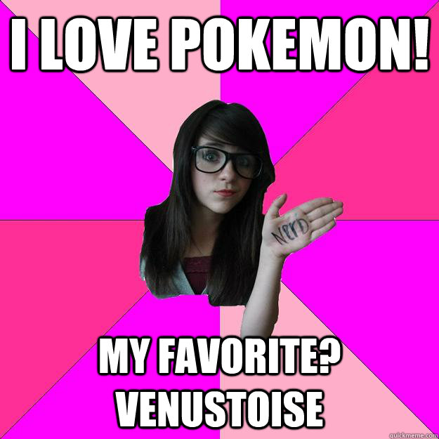 I love Pokemon! My favorite? Venustoise  Idiot Nerd Girl