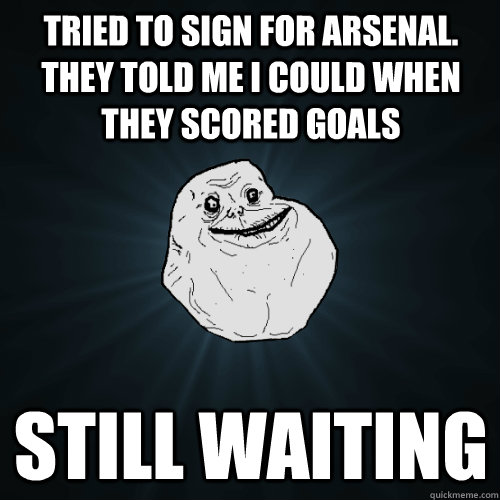 Tried to sign for arsenal. they told me i could when they scored goals still waiting  Forever Alone