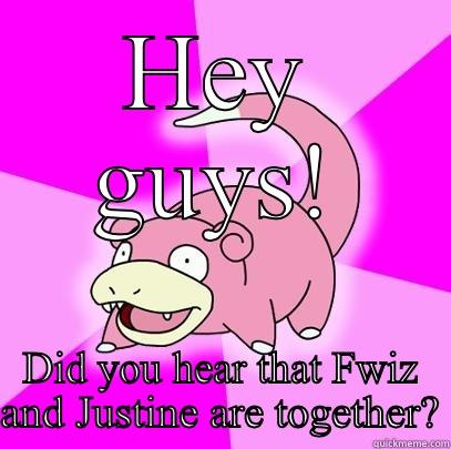 HEY GUYS! DID YOU HEAR THAT FWIZ AND JUSTINE ARE TOGETHER? Slowpoke