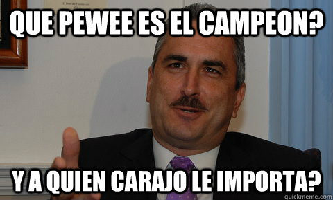 Que Pewee es el campeon? Y a quien carajo le importa?  