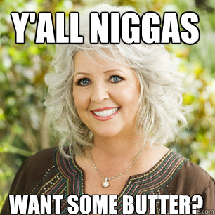 y'all niggas want some butter? - y'all niggas want some butter?  Paula Deen