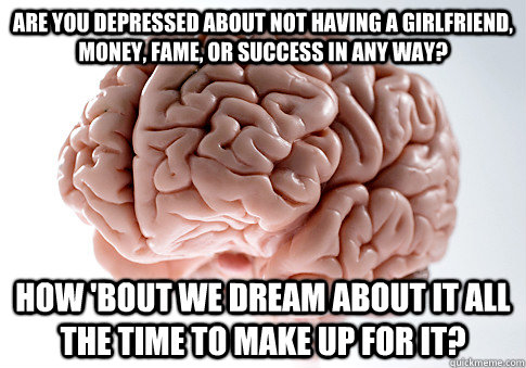 are you depressed about not having a girlfriend, money, fame, or success in any way? How 'bout we dream about it all the time to make up for it?  Scumbag Brain