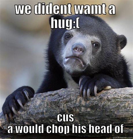 WE DIDENT WAMT A HUG:( CUS A WOULD CHOP HIS HEAD OF Confession Bear