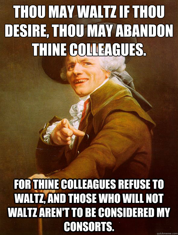 Thou may waltz if thou desire, thou﻿ may abandon thine colleagues.
 For thine colleagues refuse to waltz, and those who will not waltz aren't to be considered my consorts.  Joseph Ducreux