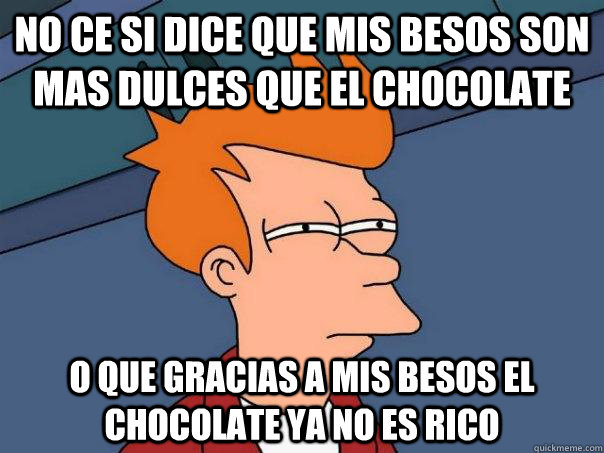 no ce si dice que mis besos son mas dulces que el chocolate o que gracias a mis besos el chocolate ya no es rico  Futurama Fry