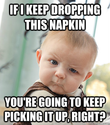 If i keep dropping this napkin you're going to keep picking it up, right?  skeptical baby