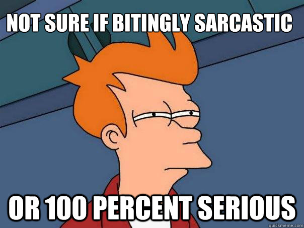 Not sure if bitingly sarcastic or 100 percent serious  Futurama Fry