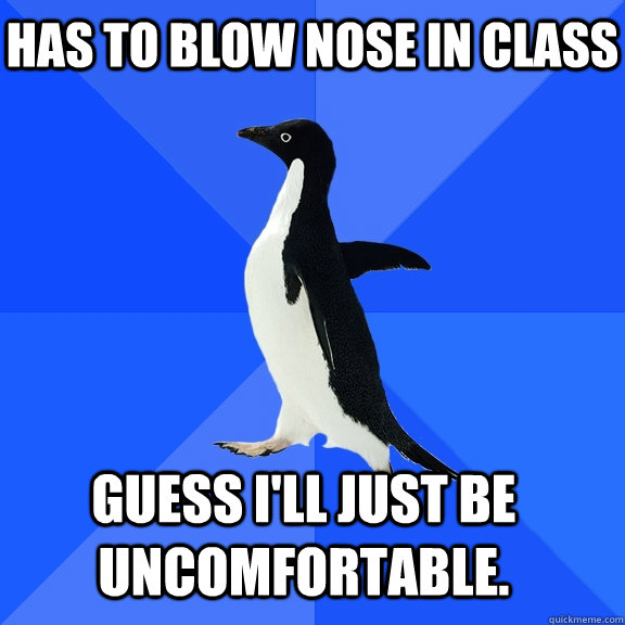 Has to blow nose in class guess I'll just be uncomfortable.    Socially Awkward Penguin