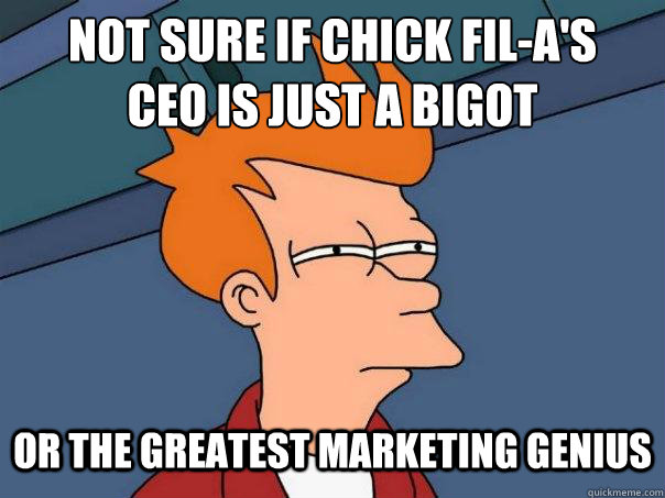 Not sure if Chick Fil-a's
Ceo is just a bigot Or the greatest marketing genius  Futurama Fry