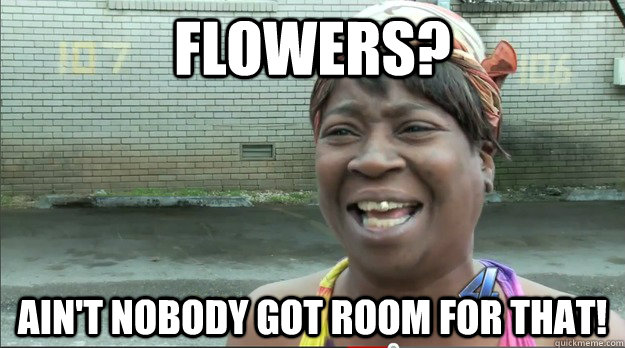 Flowers? Ain't nobody got room for that!  Sweet Brown