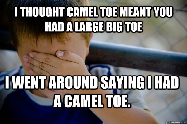 I thought camel toe meant you had a large Big toe I went around saying I had a camel toe.  Confession kid