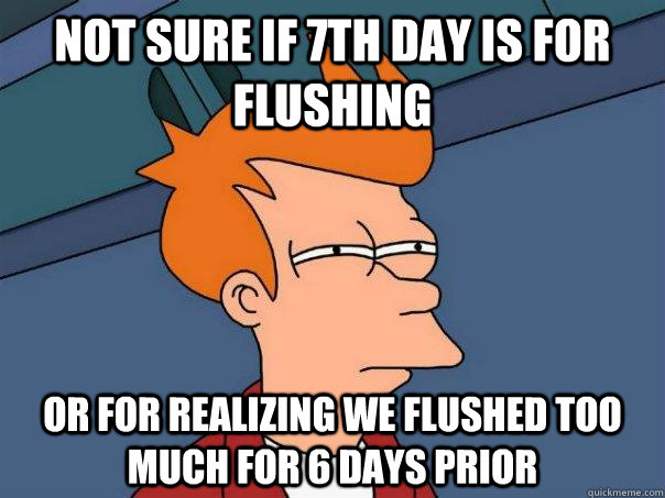 NOt sure if 7th day is for flushing Or for realizing we flushed too much for 6 days prior  Futurama Fry