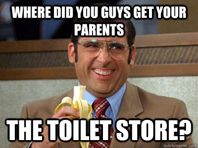 Where did you guys get your parents the toilet store?  Brick Tamland