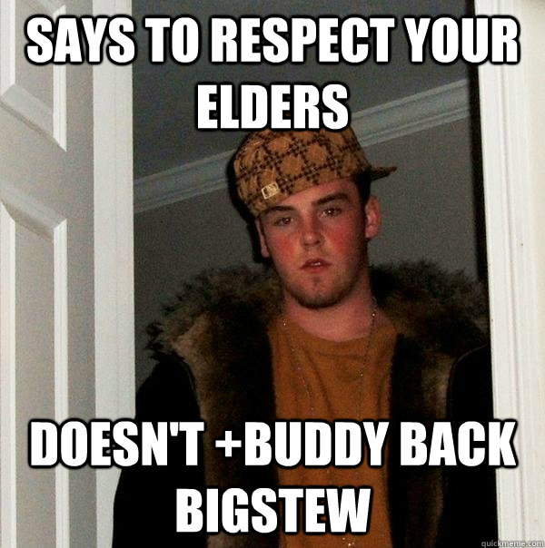 Says to respect your elders Doesn't +buddy back bigstew  Scumbag Steve