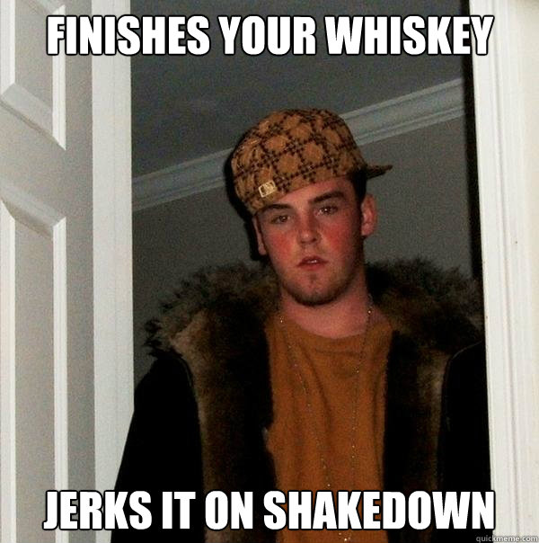 finishes your whiskey jerks it on shakedown  Scumbag Steve