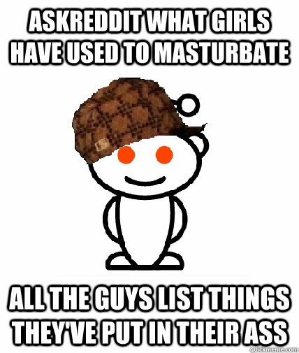 Askreddit what girls have used to masturbate All the guys list things they've put in their ass  Scumbag Reddit