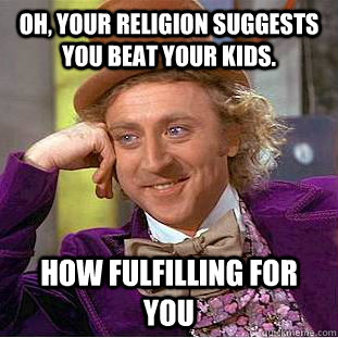 Oh, your religion suggests you beat your kids. how fulfilling for you  Condescending Wonka