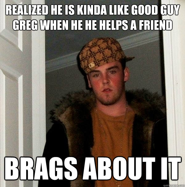 realized he is kinda like good guy greg when he he helps a friend Brags about it - realized he is kinda like good guy greg when he he helps a friend Brags about it  Scumbag Steve