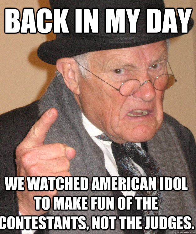 back in my day We watched American idol to make fun of the contestants, not the judges.   back in my day