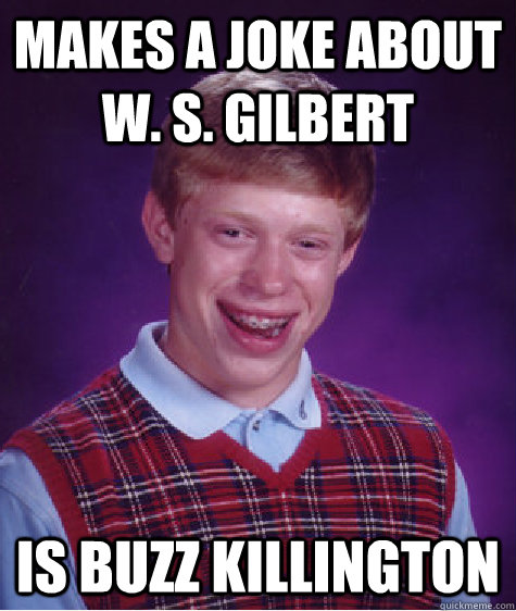 makes a joke about w. s. gilbert is buzz killington  Bad Luck Brian